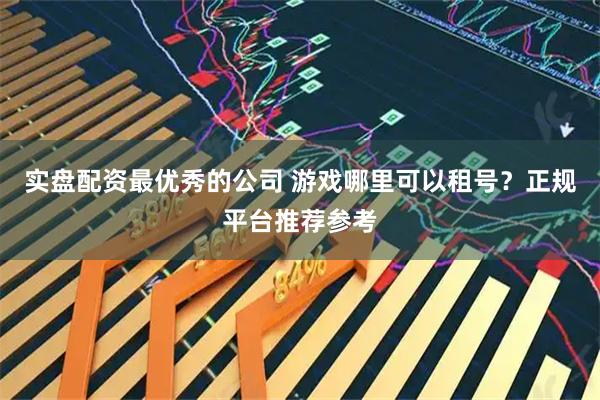 实盘配资最优秀的公司 游戏哪里可以租号？正规平台推荐参考