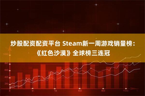 炒股配资配资平台 Steam新一周游戏销量榜：《红色沙漠》全球榜三连冠