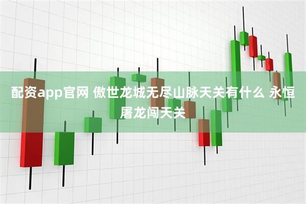 配资app官网 傲世龙城无尽山脉天关有什么 永恒屠龙闯天关