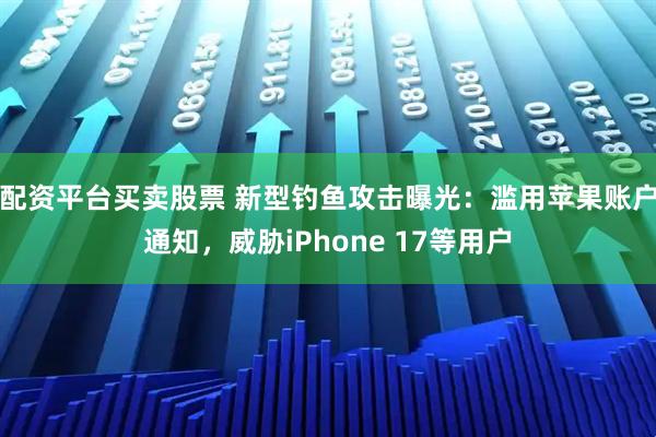 配资平台买卖股票 新型钓鱼攻击曝光：滥用苹果账户通知，威胁iPhone 17等用户
