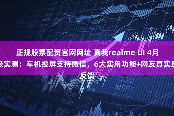 正规股票配资官网网址 真我realme UI 4月升级实测：车机投屏支持微信，6大实用功能+网友真实反馈