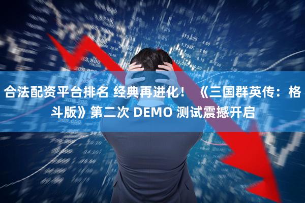 合法配资平台排名 经典再进化！ 《三国群英传：格斗版》第二次 DEMO 测试震撼开启