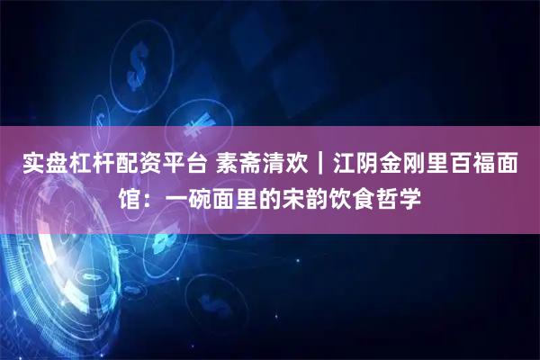 实盘杠杆配资平台 素斋清欢｜江阴金刚里百福面馆：一碗面里的宋韵饮食哲学