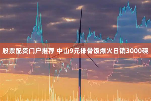 股票配资门户推荐 中山9元排骨饭爆火日销3000碗