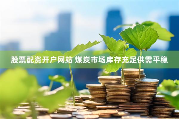 股票配资开户网站 煤炭市场库存充足供需平稳