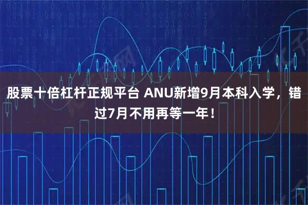 股票十倍杠杆正规平台 ANU新增9月本科入学，错过7月不用再等一年！