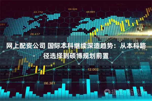 网上配资公司 国际本科继续深造趋势：从本科路径选择到硕博规划前置