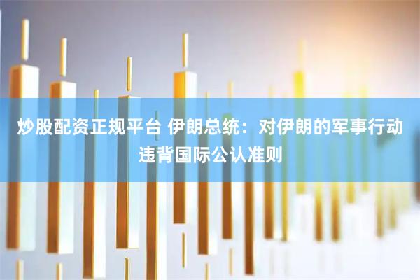 炒股配资正规平台 伊朗总统：对伊朗的军事行动违背国际公认准则