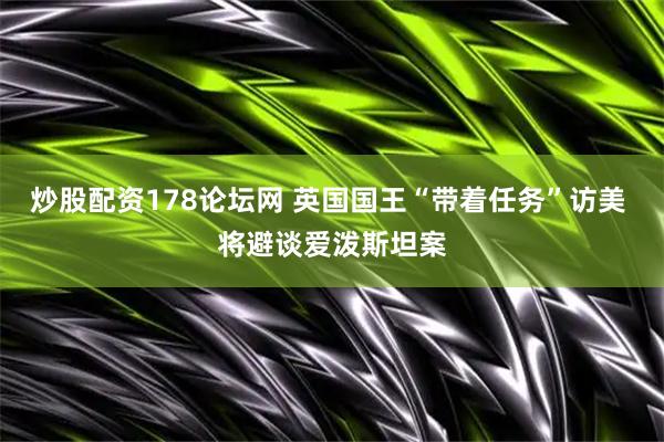 炒股配资178论坛网 英国国王“带着任务”访美 将避谈爱泼斯坦案