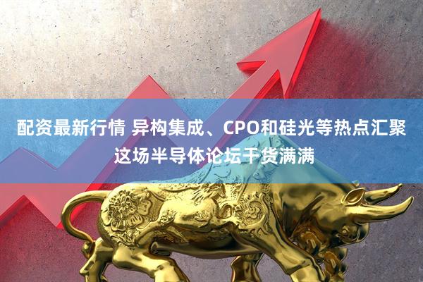 配资最新行情 异构集成、CPO和硅光等热点汇聚 这场半导体论坛干货满满