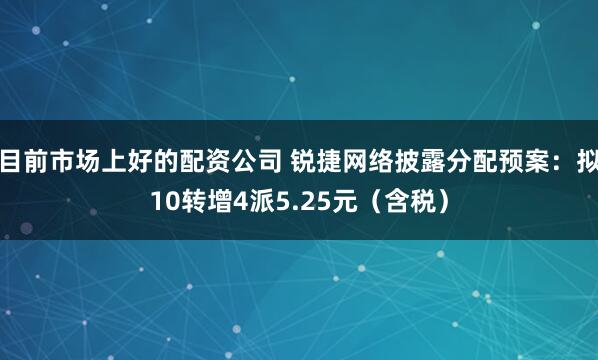 目前市场上好的配资公司 锐捷网络披露分配预案：拟10转增4派5.25元（含税）