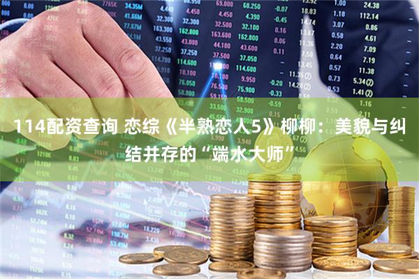 114配资查询 恋综《半熟恋人5》柳柳：美貌与纠结并存的“端水大师”
