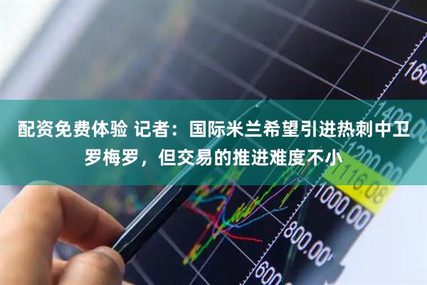 配资免费体验 记者：国际米兰希望引进热刺中卫罗梅罗，但交易的推进难度不小