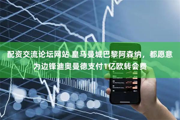 配资交流论坛网站 皇马曼城巴黎阿森纳，都愿意为边锋迪奥曼德支付1亿欧转会费