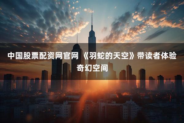 中国股票配资网官网 《羽蛇的天空》带读者体验奇幻空间