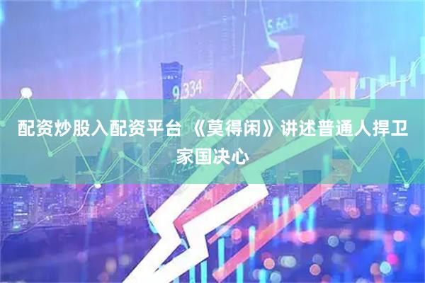 配资炒股入配资平台 《莫得闲》讲述普通人捍卫家国决心