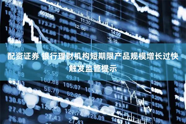 配资证券 银行理财机构短期限产品规模增长过快触发监管提示